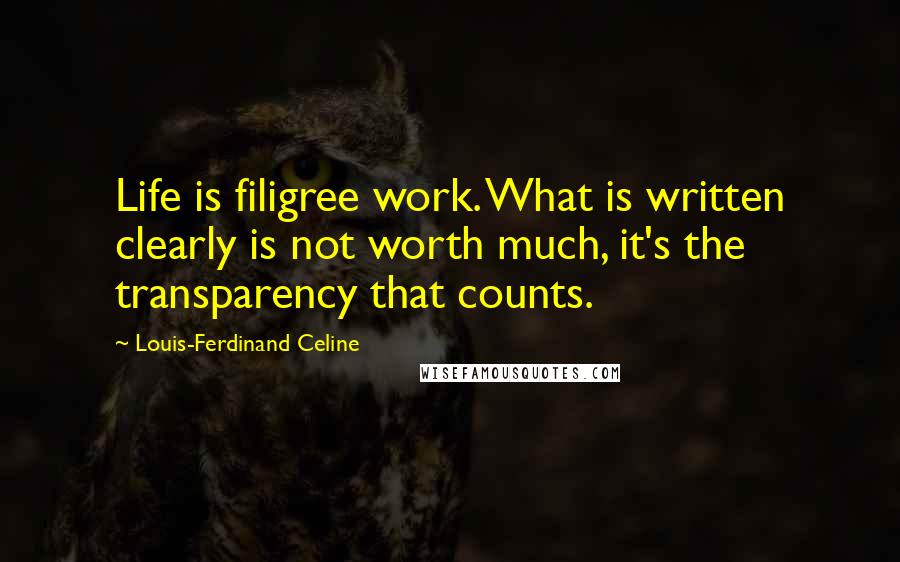 Louis-Ferdinand Celine Quotes: Life is filigree work. What is written clearly is not worth much, it's the transparency that counts.