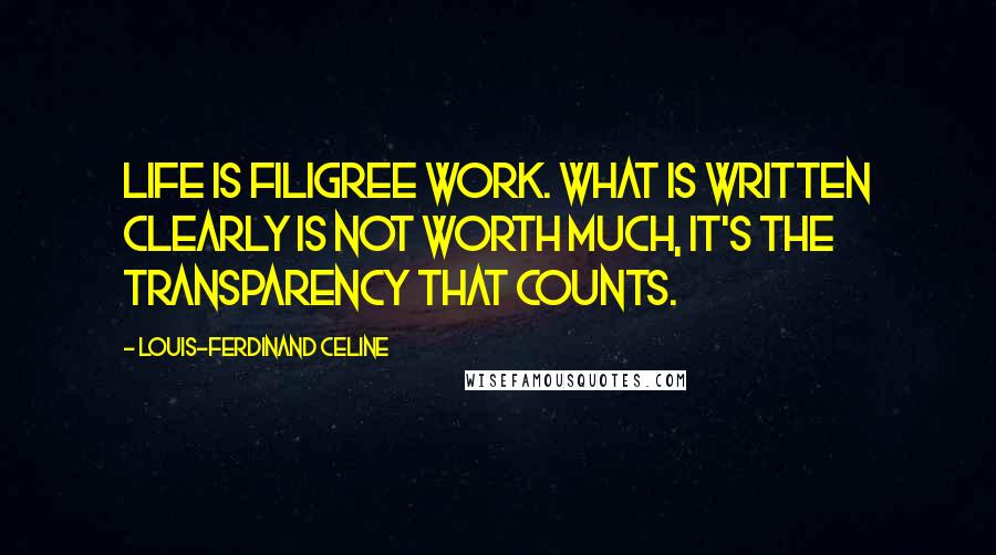 Louis-Ferdinand Celine Quotes: Life is filigree work. What is written clearly is not worth much, it's the transparency that counts.