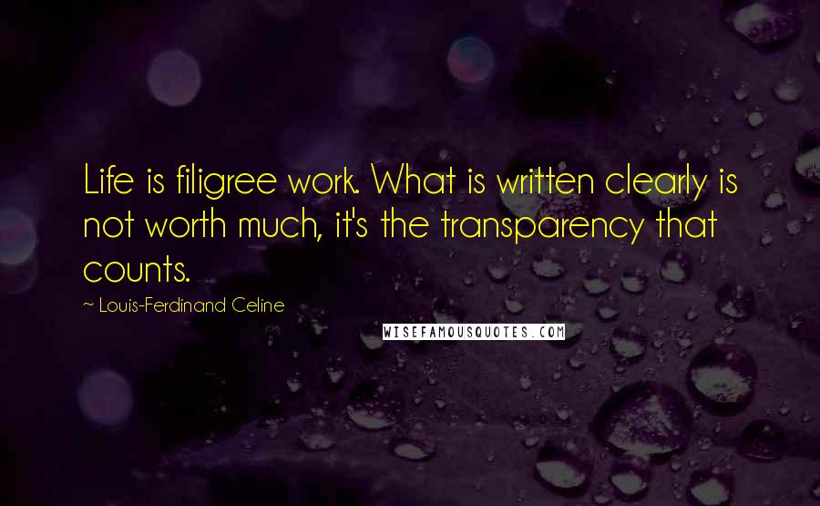Louis-Ferdinand Celine Quotes: Life is filigree work. What is written clearly is not worth much, it's the transparency that counts.