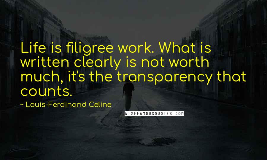 Louis-Ferdinand Celine Quotes: Life is filigree work. What is written clearly is not worth much, it's the transparency that counts.