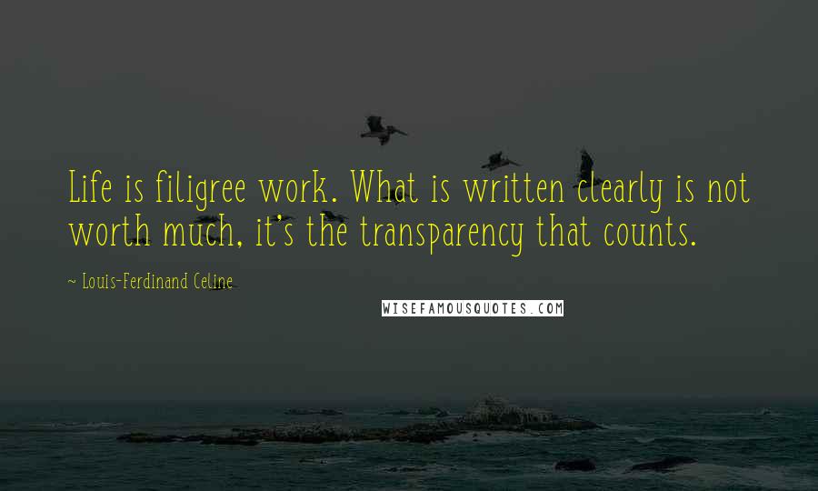 Louis-Ferdinand Celine Quotes: Life is filigree work. What is written clearly is not worth much, it's the transparency that counts.