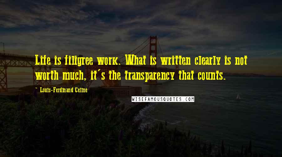 Louis-Ferdinand Celine Quotes: Life is filigree work. What is written clearly is not worth much, it's the transparency that counts.