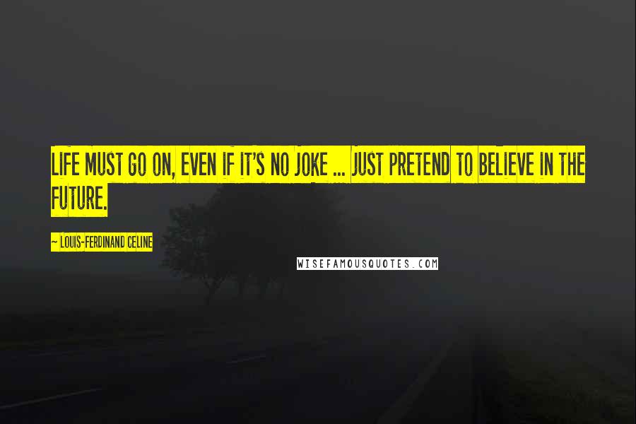 Louis-Ferdinand Celine Quotes: Life must go on, even if it's no joke ... just pretend to believe in the future.
