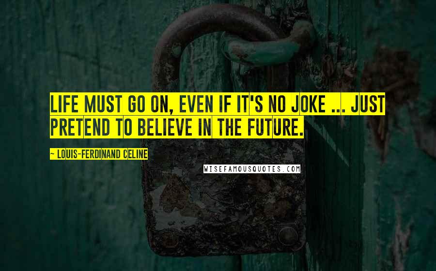 Louis-Ferdinand Celine Quotes: Life must go on, even if it's no joke ... just pretend to believe in the future.