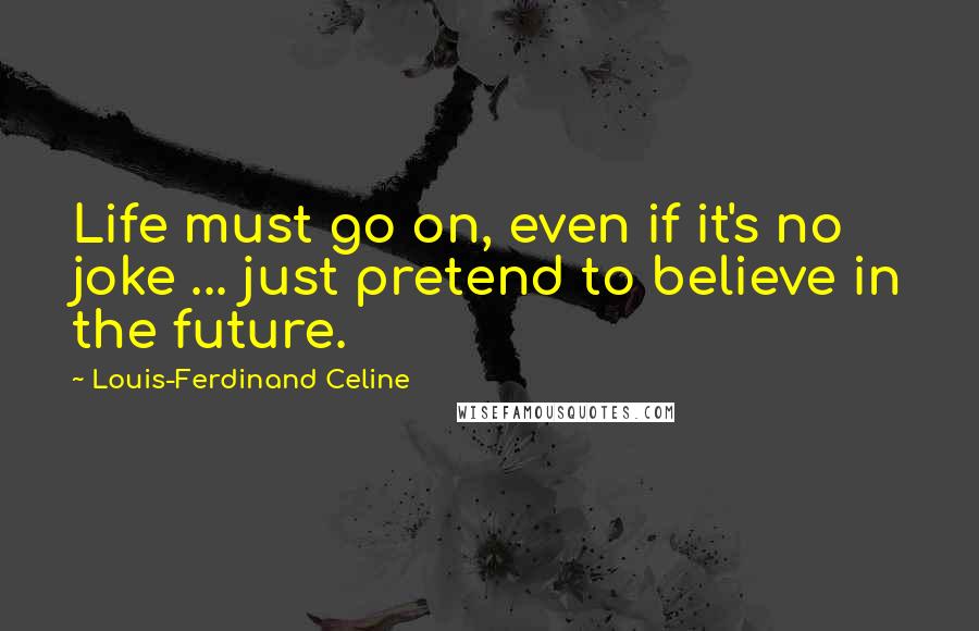 Louis-Ferdinand Celine Quotes: Life must go on, even if it's no joke ... just pretend to believe in the future.