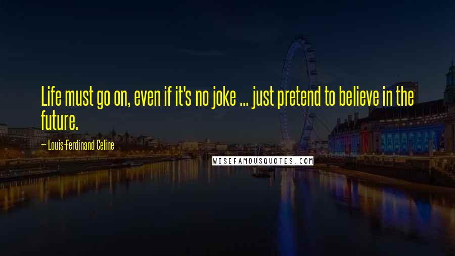 Louis-Ferdinand Celine Quotes: Life must go on, even if it's no joke ... just pretend to believe in the future.