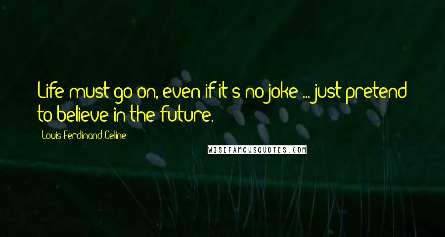 Louis-Ferdinand Celine Quotes: Life must go on, even if it's no joke ... just pretend to believe in the future.