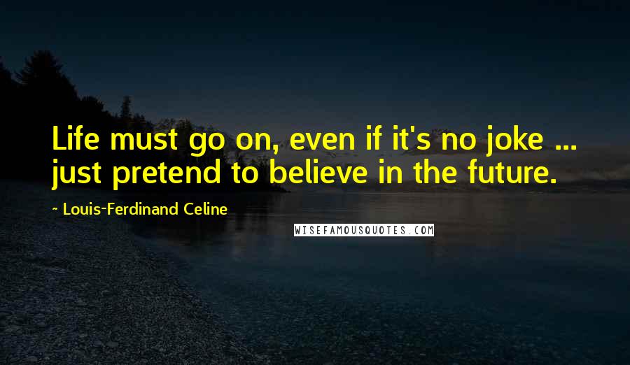 Louis-Ferdinand Celine Quotes: Life must go on, even if it's no joke ... just pretend to believe in the future.