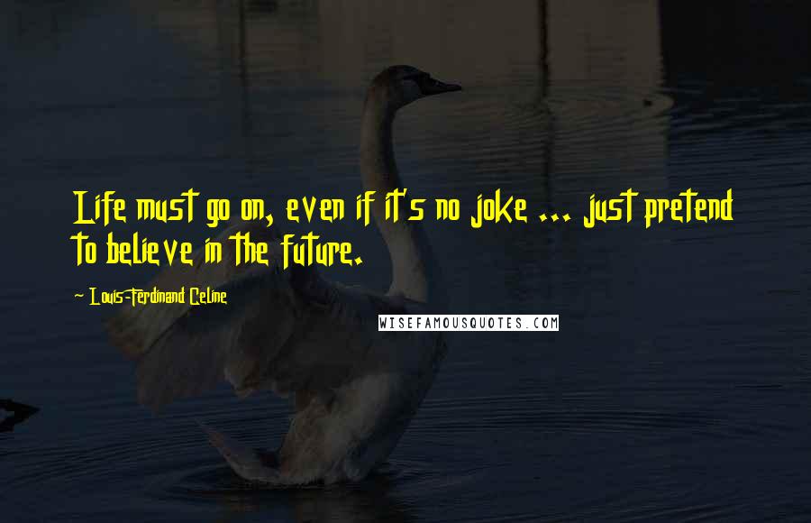 Louis-Ferdinand Celine Quotes: Life must go on, even if it's no joke ... just pretend to believe in the future.