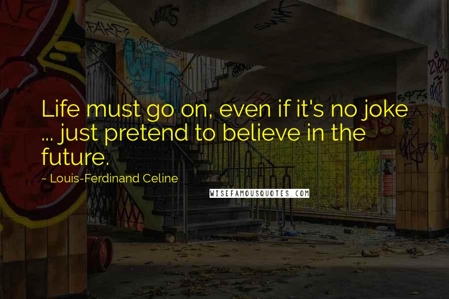 Louis-Ferdinand Celine Quotes: Life must go on, even if it's no joke ... just pretend to believe in the future.