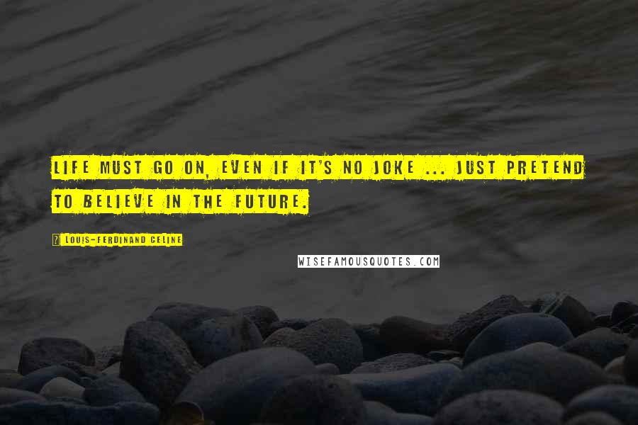 Louis-Ferdinand Celine Quotes: Life must go on, even if it's no joke ... just pretend to believe in the future.