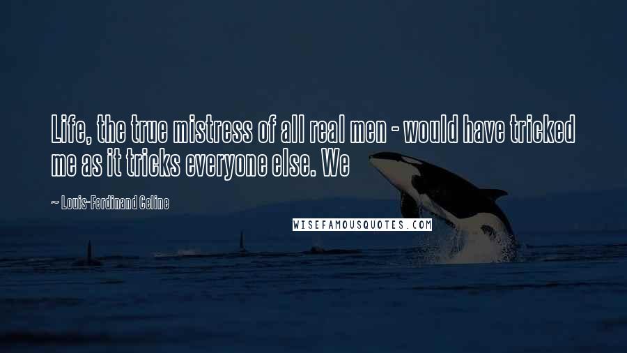 Louis-Ferdinand Celine Quotes: Life, the true mistress of all real men - would have tricked me as it tricks everyone else. We