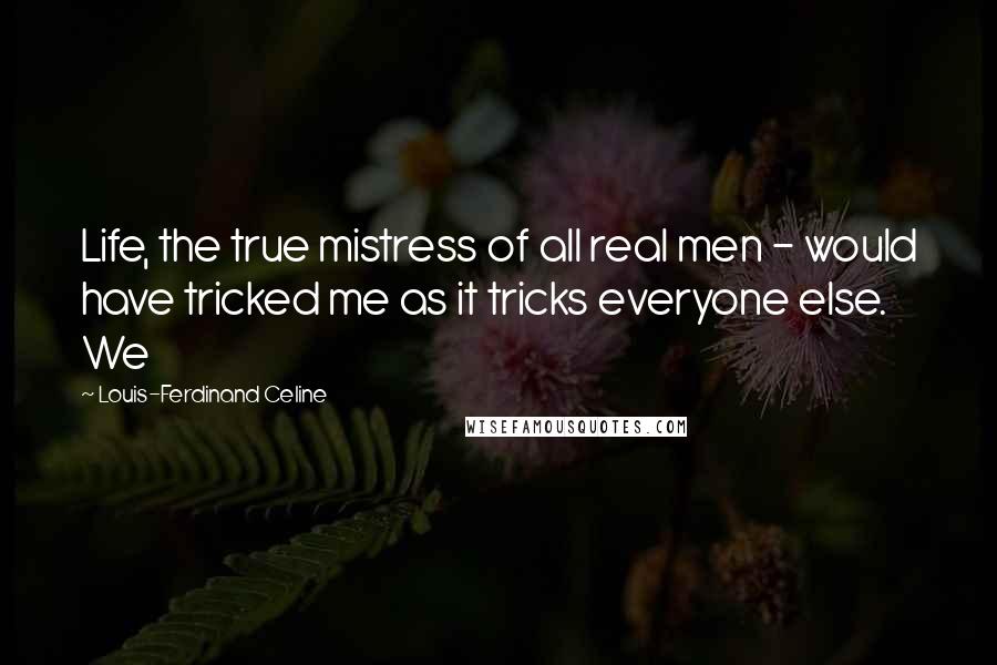 Louis-Ferdinand Celine Quotes: Life, the true mistress of all real men - would have tricked me as it tricks everyone else. We