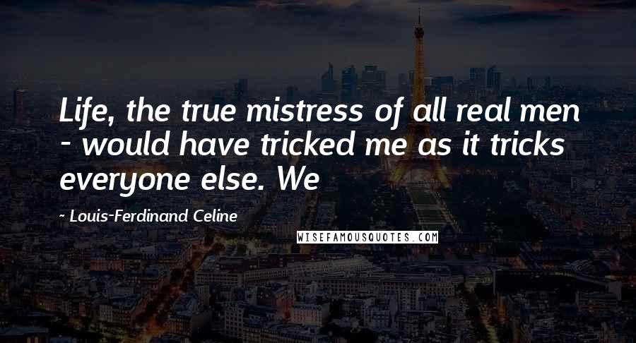 Louis-Ferdinand Celine Quotes: Life, the true mistress of all real men - would have tricked me as it tricks everyone else. We