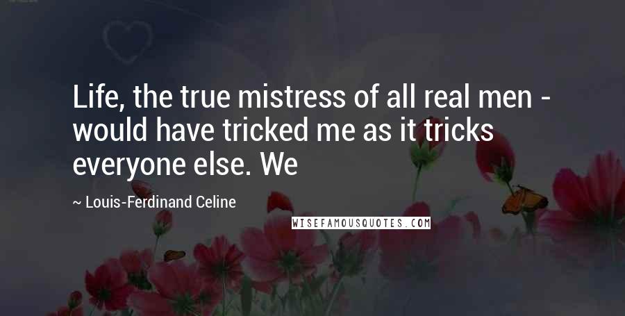 Louis-Ferdinand Celine Quotes: Life, the true mistress of all real men - would have tricked me as it tricks everyone else. We