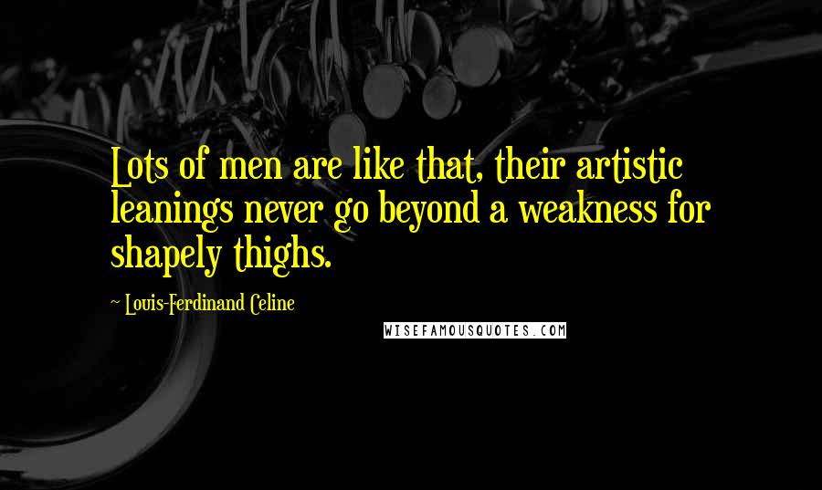 Louis-Ferdinand Celine Quotes: Lots of men are like that, their artistic leanings never go beyond a weakness for shapely thighs.