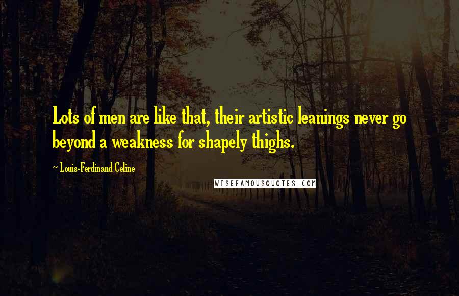Louis-Ferdinand Celine Quotes: Lots of men are like that, their artistic leanings never go beyond a weakness for shapely thighs.