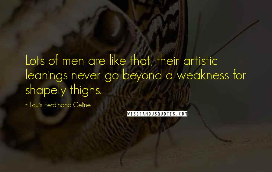 Louis-Ferdinand Celine Quotes: Lots of men are like that, their artistic leanings never go beyond a weakness for shapely thighs.