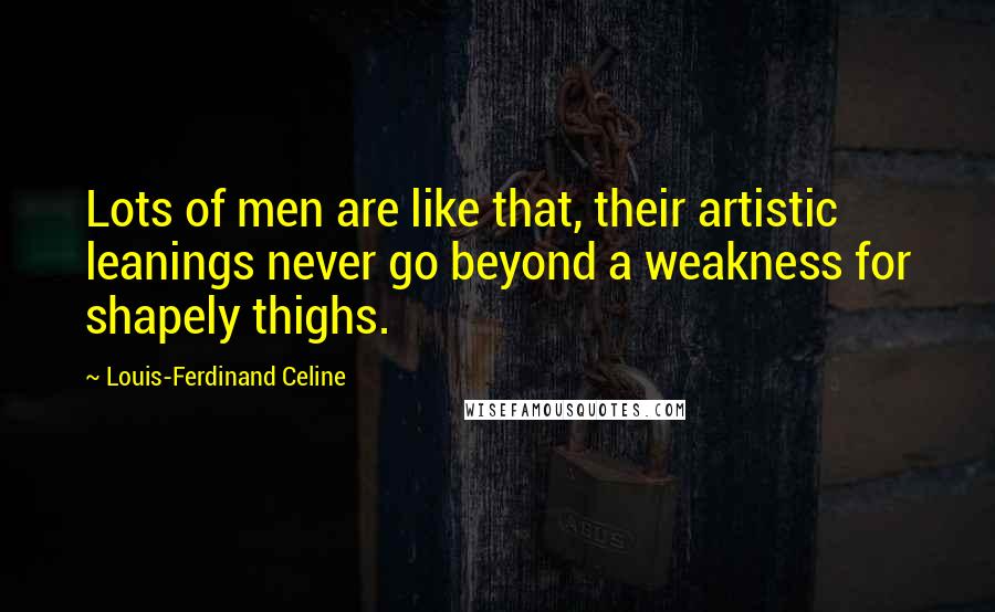 Louis-Ferdinand Celine Quotes: Lots of men are like that, their artistic leanings never go beyond a weakness for shapely thighs.