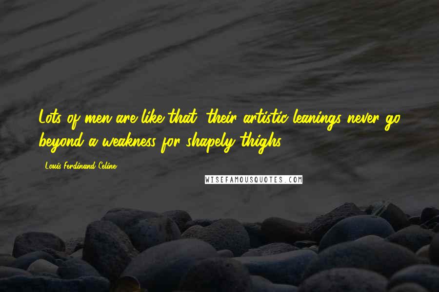 Louis-Ferdinand Celine Quotes: Lots of men are like that, their artistic leanings never go beyond a weakness for shapely thighs.