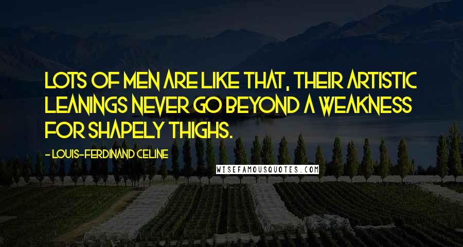 Louis-Ferdinand Celine Quotes: Lots of men are like that, their artistic leanings never go beyond a weakness for shapely thighs.