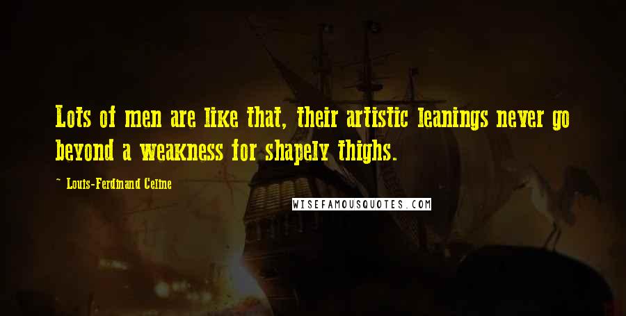 Louis-Ferdinand Celine Quotes: Lots of men are like that, their artistic leanings never go beyond a weakness for shapely thighs.