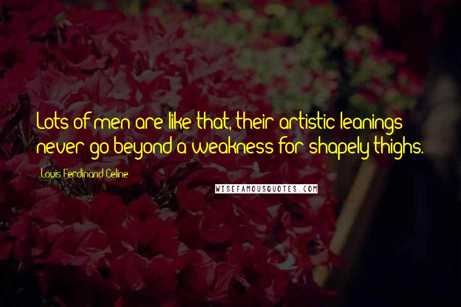 Louis-Ferdinand Celine Quotes: Lots of men are like that, their artistic leanings never go beyond a weakness for shapely thighs.