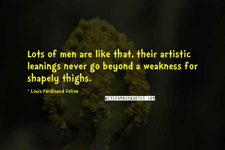 Louis-Ferdinand Celine Quotes: Lots of men are like that, their artistic leanings never go beyond a weakness for shapely thighs.