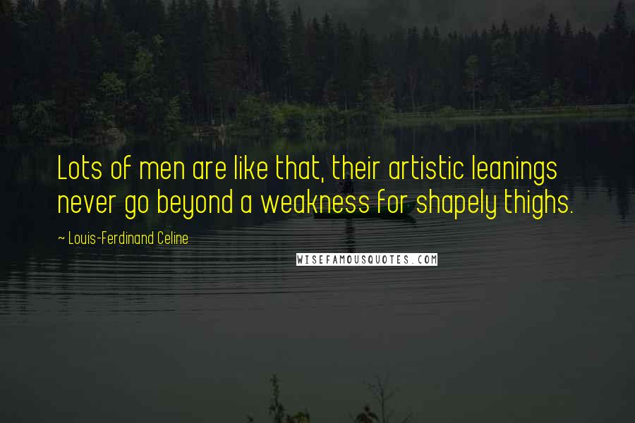 Louis-Ferdinand Celine Quotes: Lots of men are like that, their artistic leanings never go beyond a weakness for shapely thighs.