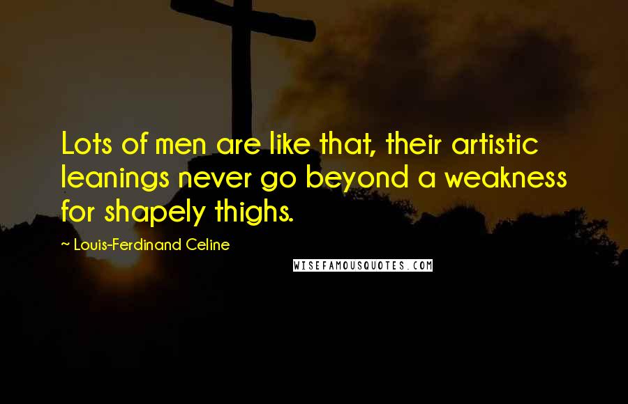 Louis-Ferdinand Celine Quotes: Lots of men are like that, their artistic leanings never go beyond a weakness for shapely thighs.