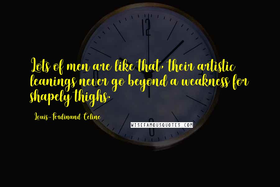 Louis-Ferdinand Celine Quotes: Lots of men are like that, their artistic leanings never go beyond a weakness for shapely thighs.