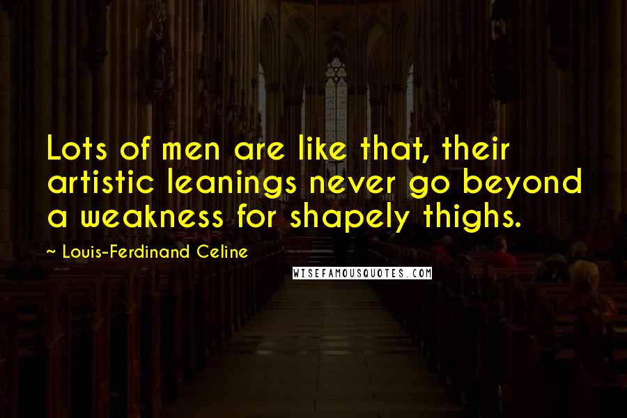 Louis-Ferdinand Celine Quotes: Lots of men are like that, their artistic leanings never go beyond a weakness for shapely thighs.