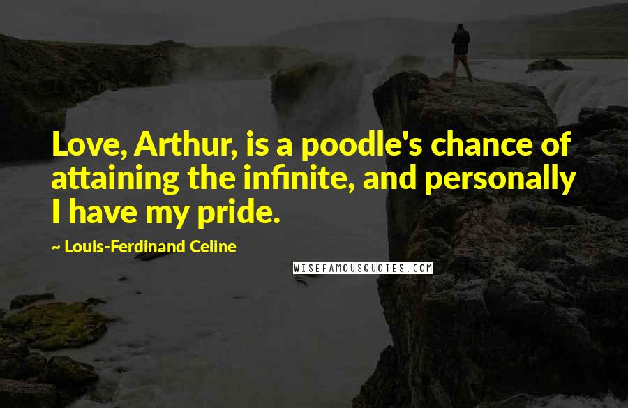 Louis-Ferdinand Celine Quotes: Love, Arthur, is a poodle's chance of attaining the infinite, and personally I have my pride.