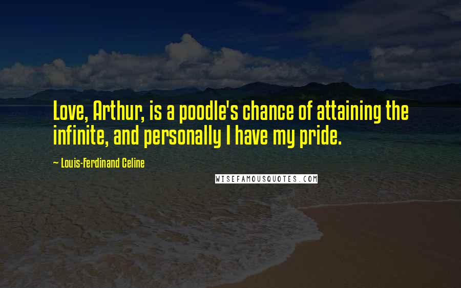 Louis-Ferdinand Celine Quotes: Love, Arthur, is a poodle's chance of attaining the infinite, and personally I have my pride.