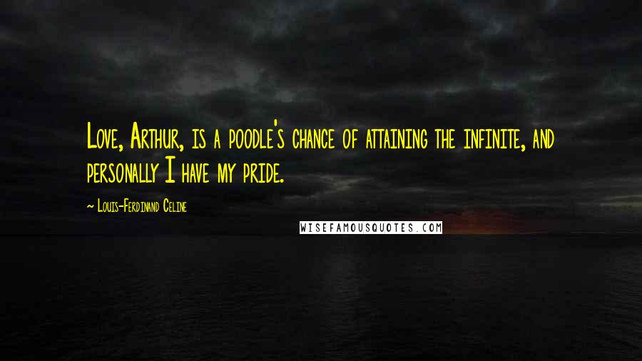 Louis-Ferdinand Celine Quotes: Love, Arthur, is a poodle's chance of attaining the infinite, and personally I have my pride.