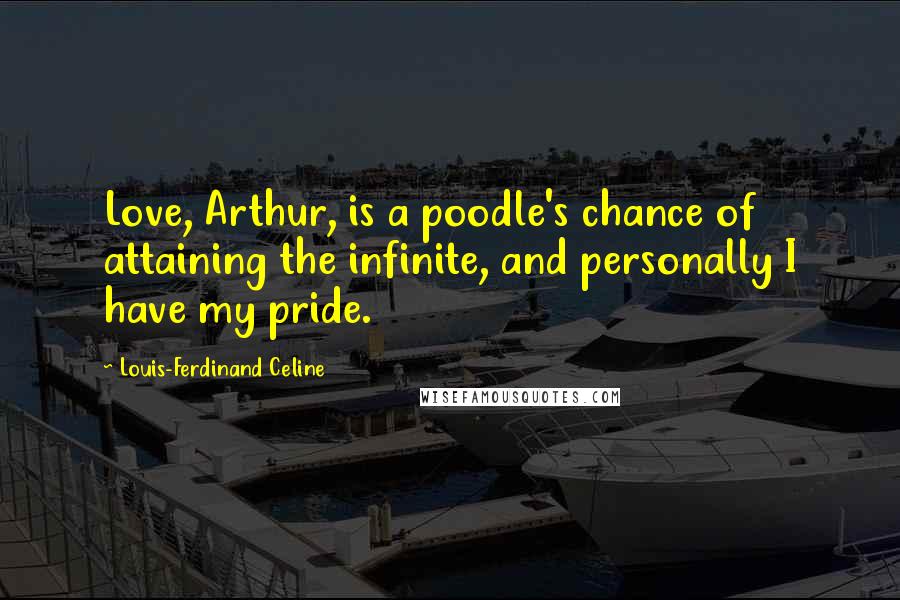 Louis-Ferdinand Celine Quotes: Love, Arthur, is a poodle's chance of attaining the infinite, and personally I have my pride.