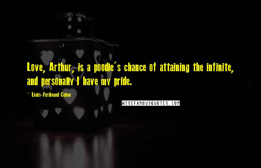 Louis-Ferdinand Celine Quotes: Love, Arthur, is a poodle's chance of attaining the infinite, and personally I have my pride.