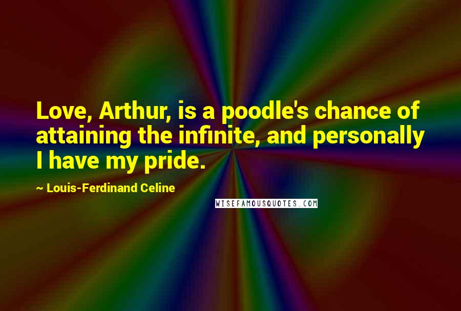 Louis-Ferdinand Celine Quotes: Love, Arthur, is a poodle's chance of attaining the infinite, and personally I have my pride.