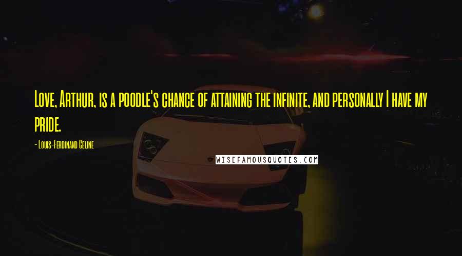 Louis-Ferdinand Celine Quotes: Love, Arthur, is a poodle's chance of attaining the infinite, and personally I have my pride.
