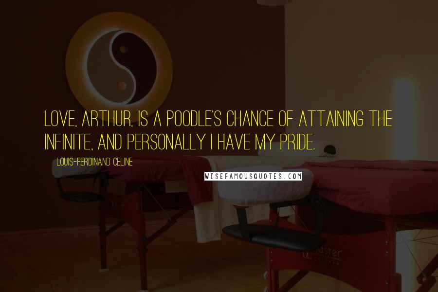 Louis-Ferdinand Celine Quotes: Love, Arthur, is a poodle's chance of attaining the infinite, and personally I have my pride.