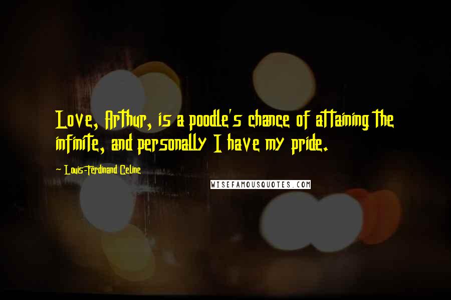 Louis-Ferdinand Celine Quotes: Love, Arthur, is a poodle's chance of attaining the infinite, and personally I have my pride.