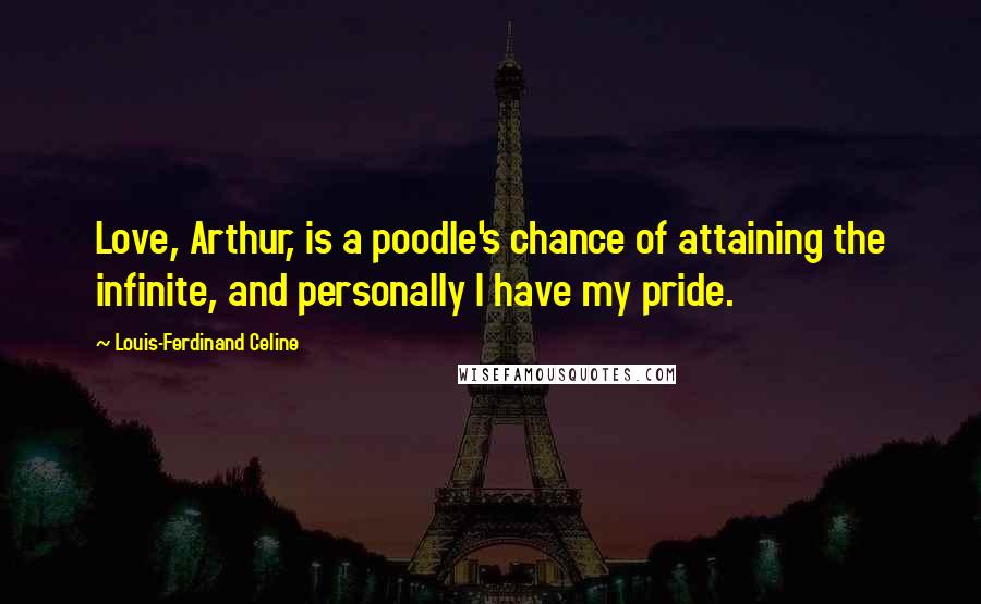 Louis-Ferdinand Celine Quotes: Love, Arthur, is a poodle's chance of attaining the infinite, and personally I have my pride.