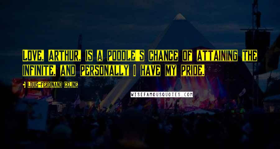 Louis-Ferdinand Celine Quotes: Love, Arthur, is a poodle's chance of attaining the infinite, and personally I have my pride.