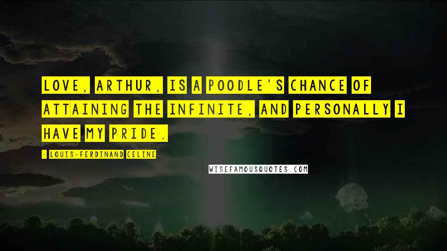 Louis-Ferdinand Celine Quotes: Love, Arthur, is a poodle's chance of attaining the infinite, and personally I have my pride.