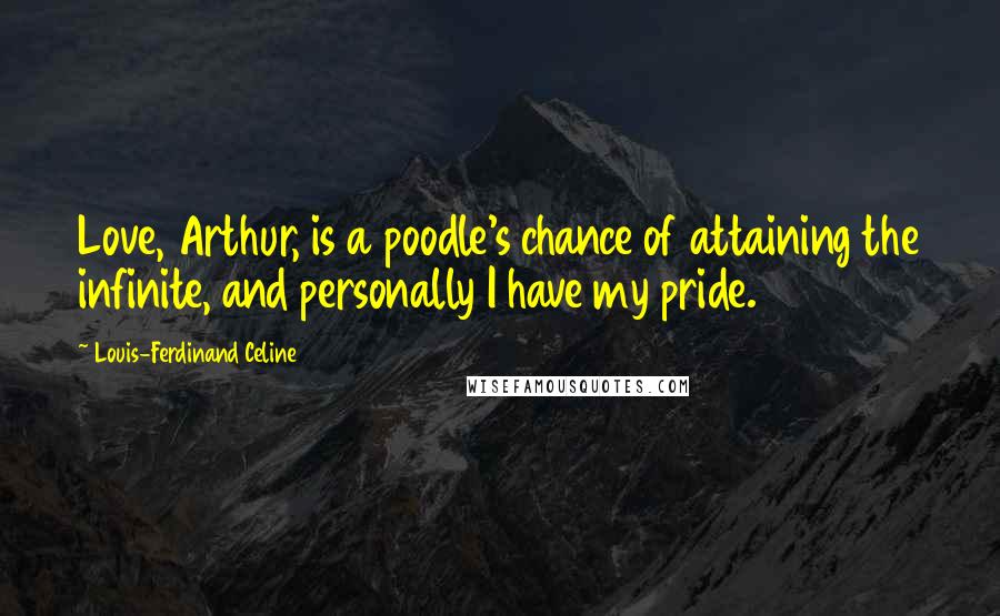 Louis-Ferdinand Celine Quotes: Love, Arthur, is a poodle's chance of attaining the infinite, and personally I have my pride.
