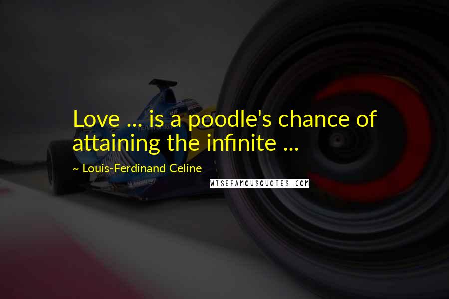 Louis-Ferdinand Celine Quotes: Love ... is a poodle's chance of attaining the infinite ...