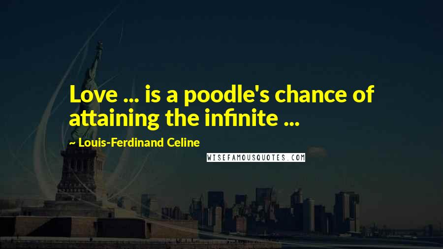 Louis-Ferdinand Celine Quotes: Love ... is a poodle's chance of attaining the infinite ...