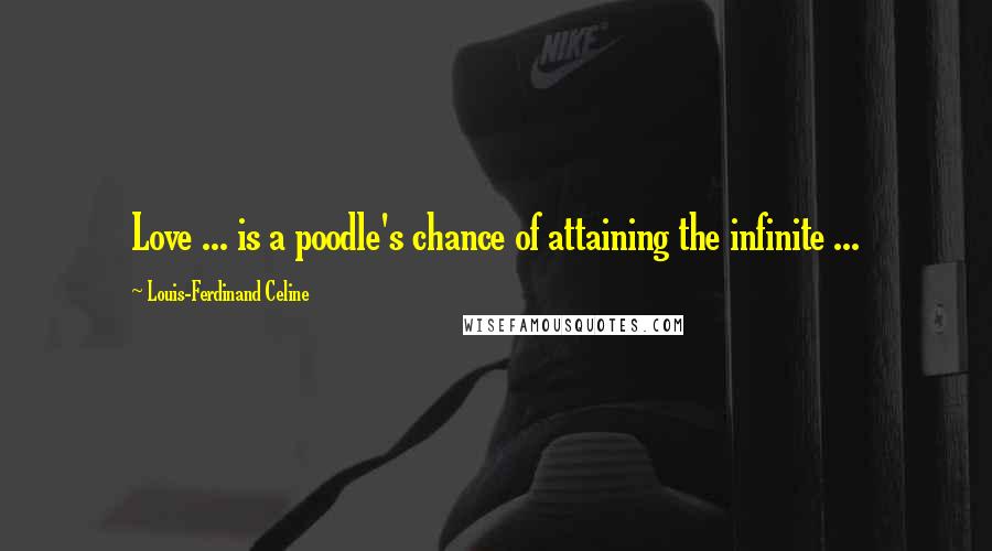 Louis-Ferdinand Celine Quotes: Love ... is a poodle's chance of attaining the infinite ...