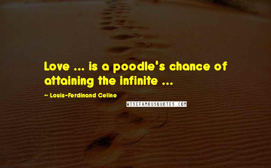 Louis-Ferdinand Celine Quotes: Love ... is a poodle's chance of attaining the infinite ...