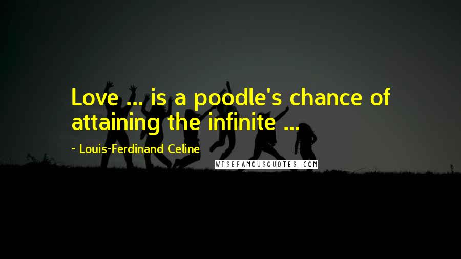 Louis-Ferdinand Celine Quotes: Love ... is a poodle's chance of attaining the infinite ...